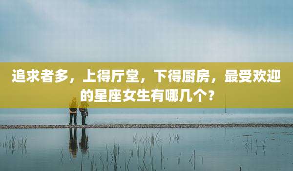追求者多，上得厅堂，下得厨房，最受欢迎的星座女生有哪几个？