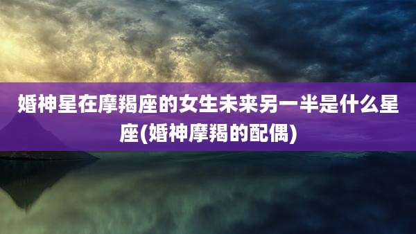 婚神星在摩羯座的女生未来另一半是什么星座(婚神摩羯的配偶)