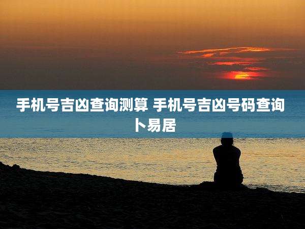 手机号吉凶查询测算 手机号吉凶号码查询 卜易居