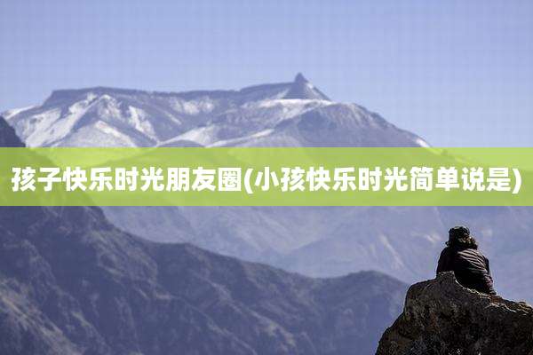 孩子快乐时光朋友圈(小孩快乐时光简单说是)
