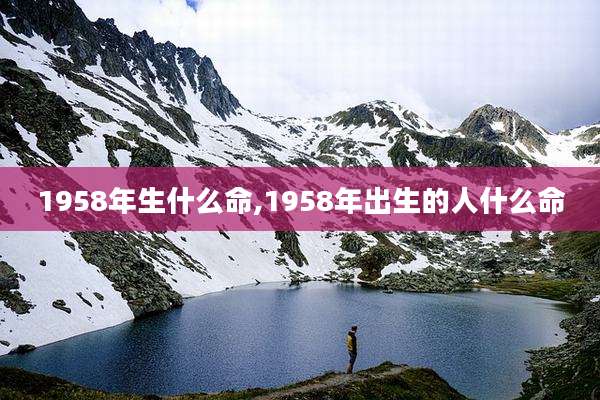 1958年生什么命,1958年出生的人什么命