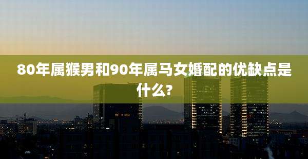 80年属猴男和90年属马女婚配的优缺点是什么?