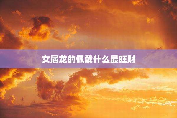女属龙的佩戴什么最旺财