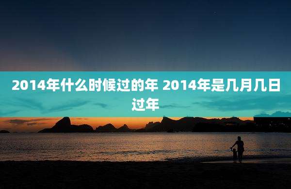 2014年什么时候过的年 2014年是几月几日过年
