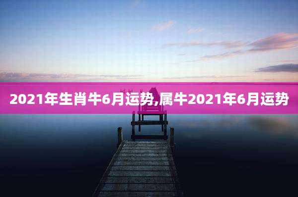 2021年生肖牛6月运势,属牛2021年6月运势