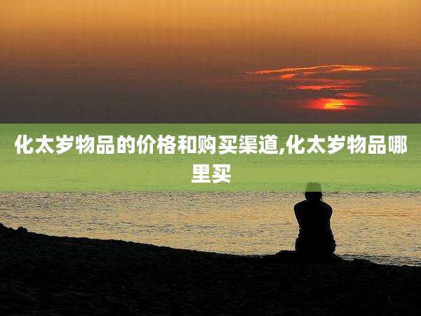 化太岁物品的价格和购买渠道,化太岁物品哪里买