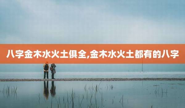 八字金木水火土俱全,金木水火土都有的八字