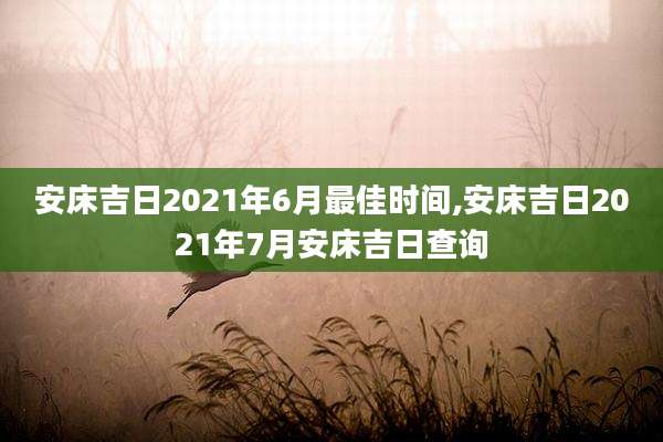 安床吉日2021年6月最佳时间,安床吉日2021年7月安床吉日查询