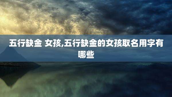 五行缺金 女孩,五行缺金的女孩取名用字有哪些