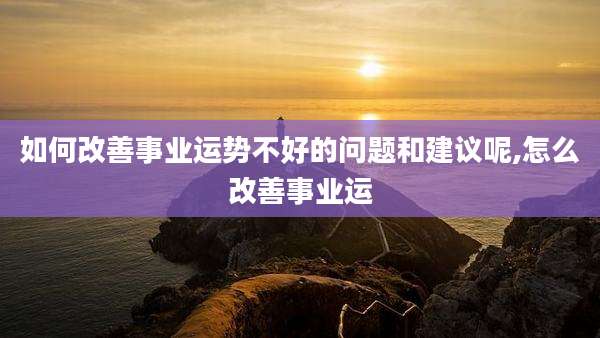 如何改善事业运势不好的问题和建议呢,怎么改善事业运