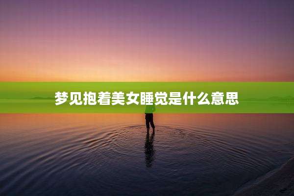 梦见抱着美女睡觉是什么意思
