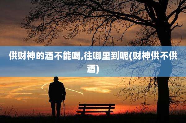 供财神的酒不能喝,往哪里到呢(财神供不供酒)