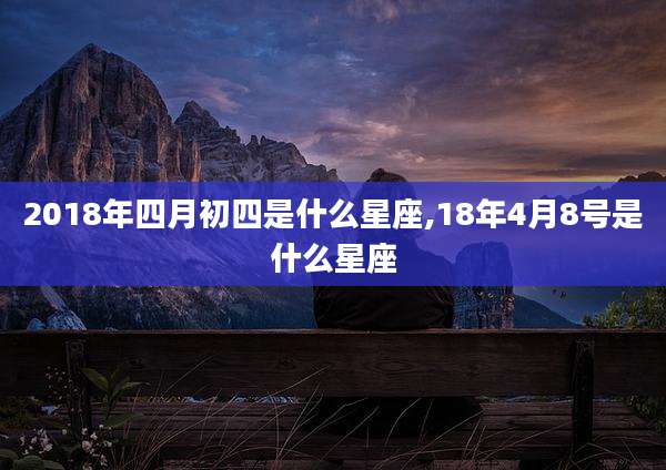2018年四月初四是什么星座,18年4月8号是什么星座