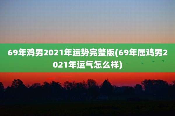 69年鸡男2021年运势完整版(69年属鸡男2021年运气怎么样)