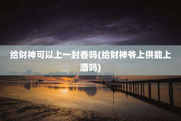 给财神可以上一封香吗(给财神爷上供能上酒吗)