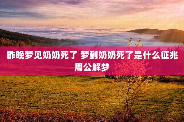 昨晚梦见奶奶死了 梦到奶奶死了是什么征兆周公解梦
