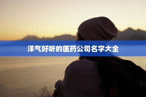 洋气好听的医药公司名字大全