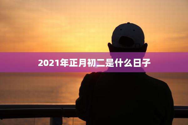 2021年正月初二是什么日子