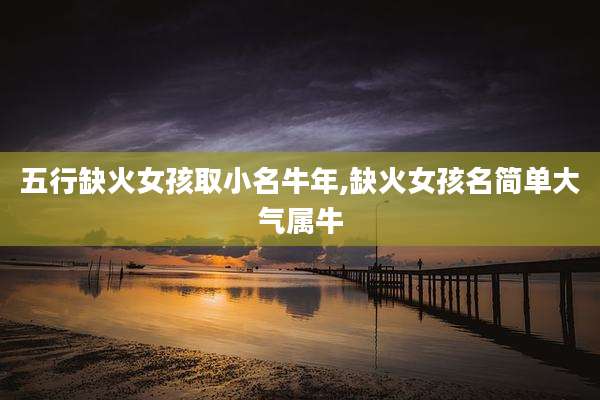 五行缺火女孩取小名牛年,缺火女孩名简单大气属牛