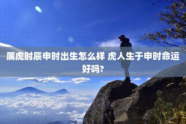 属虎时辰申时出生怎么样 虎人生于申时命运好吗?