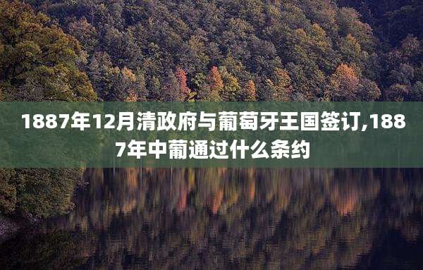 1887年12月清***与葡萄牙王国签订,1887年中葡通过什么条约