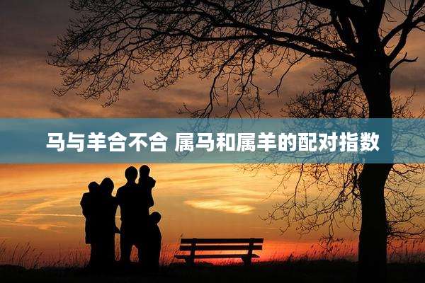 马与羊合不合 属马和属羊的配对指数