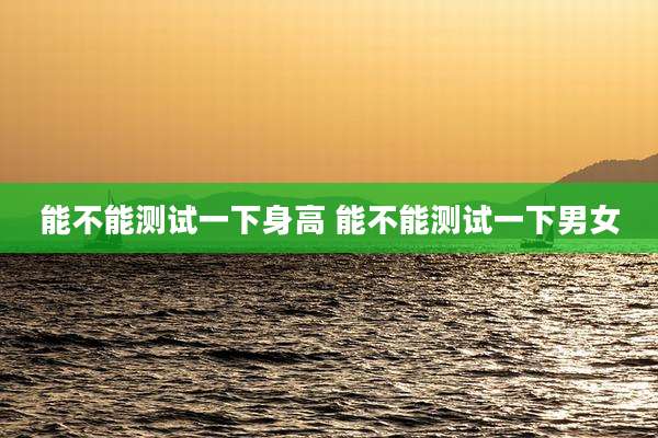 能不能测试一下身高 能不能测试一下男女