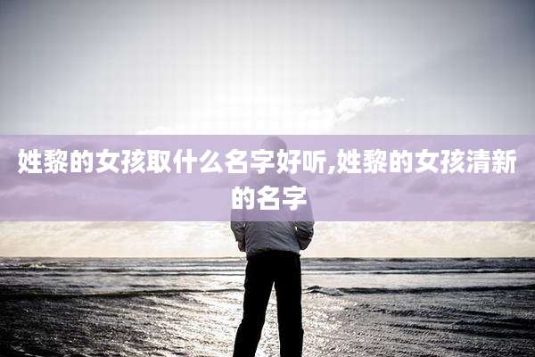 姓黎的女孩取什么名字好听,姓黎的女孩清新的名字