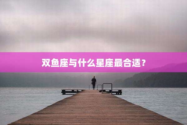 双鱼座与什么星座最合适？