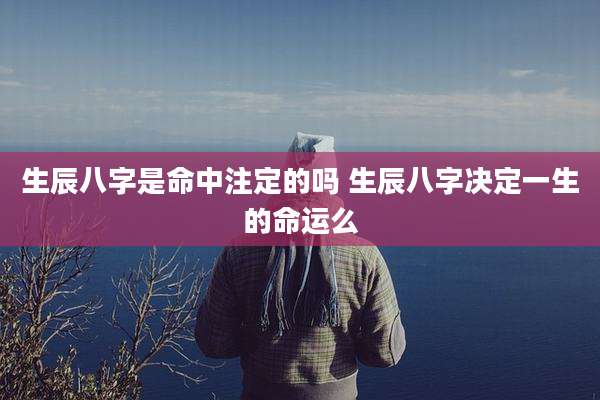 生辰八字是命中注定的吗 生辰八字决定一生的命运么
