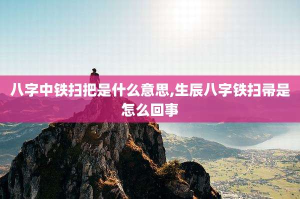 八字中铁扫把是什么意思,生辰八字铁扫帚是怎么回事