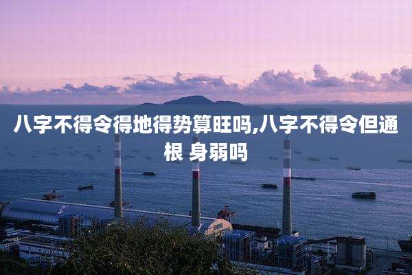 八字不得令得地得势算旺吗,八字不得令但通根 身弱吗