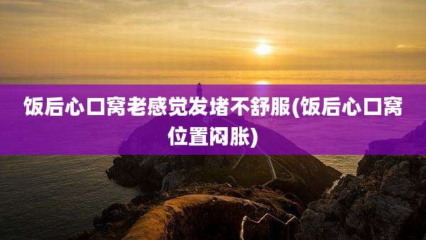 饭后心口窝老感觉发堵不舒服(饭后心口窝位置闷胀)