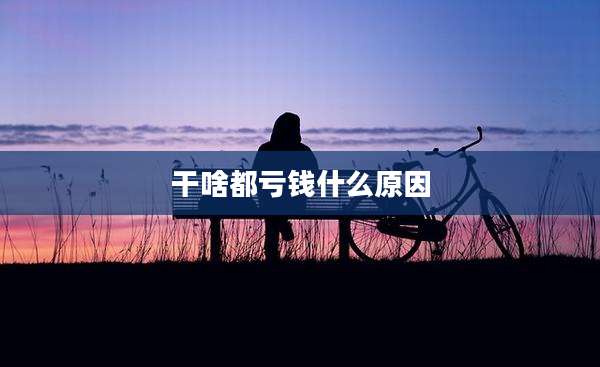 干啥都亏钱什么原因
