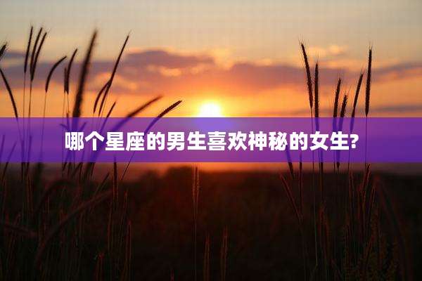 哪个星座的男生喜欢神秘的女生?