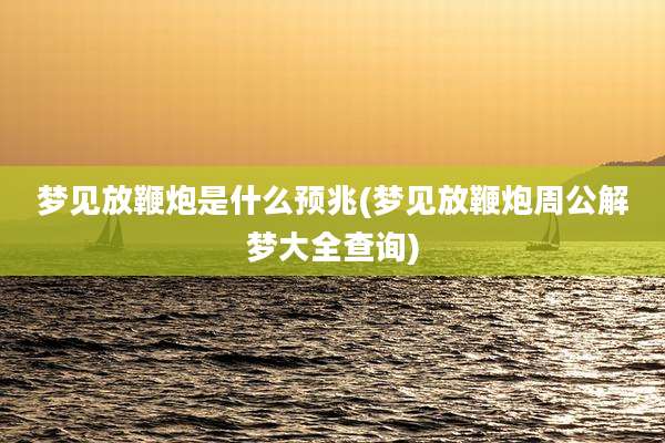 梦见放鞭炮是什么预兆(梦见放鞭炮周公解梦大全查询)