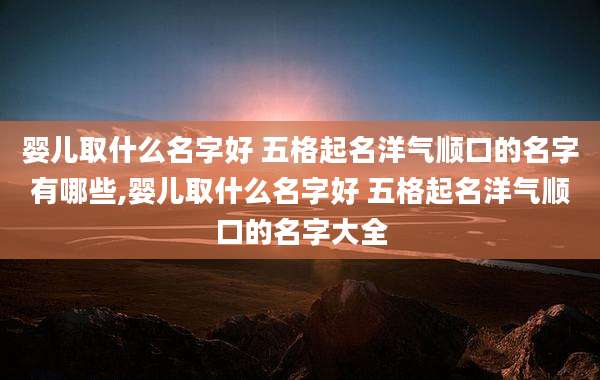 婴儿取什么名字好 五格起名洋气顺口的名字有哪些,婴儿取什么名字好 五格起名洋气顺口的名字大全
