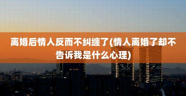 离婚后情人反而不纠缠了(情人离婚了却不告诉我是什么心理)