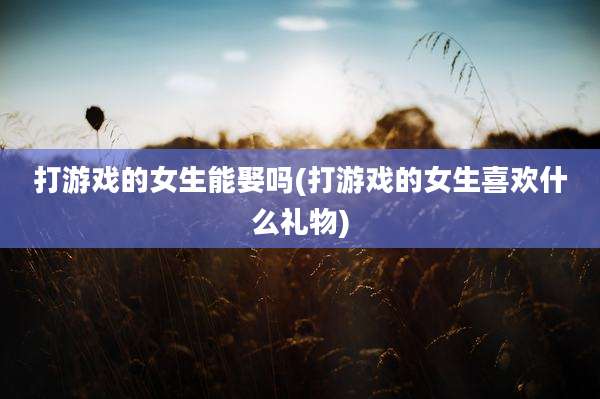 打游戏的女生能娶吗(打游戏的女生喜欢什么礼物)