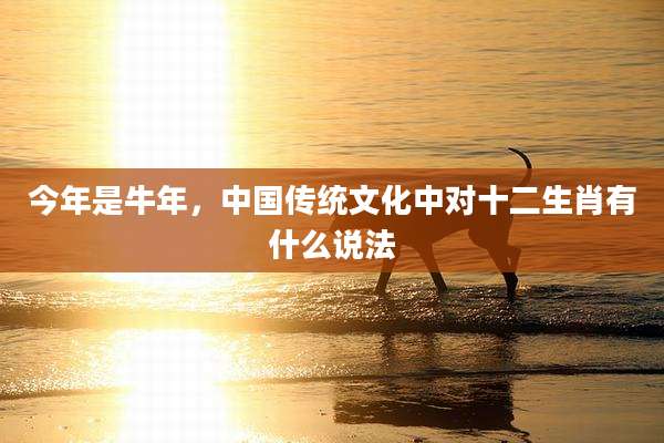 今年是牛年，中国传统文化中对十二生肖有什么说法