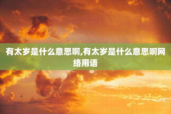 有太岁是什么意思啊,有太岁是什么意思啊网络用语