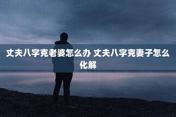 丈夫八字克老婆怎么办 丈夫八字克妻子怎么化解