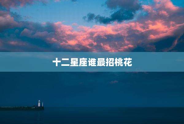 十二星座谁最招桃花