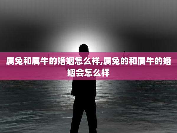 属兔和属牛的婚姻怎么样,属兔的和属牛的婚姻会怎么样