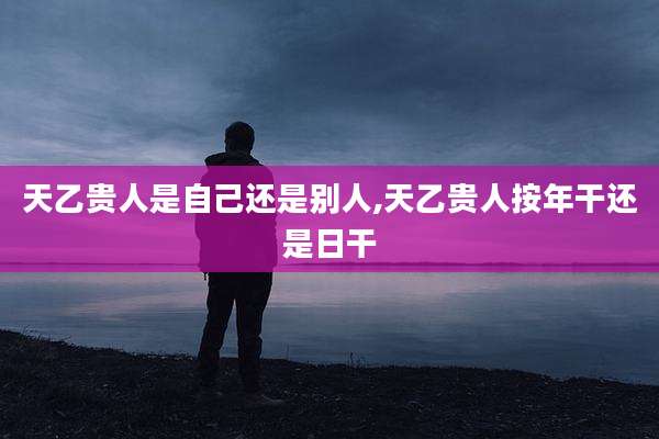 天乙贵人是自己还是别人,天乙贵人按年干还是日干