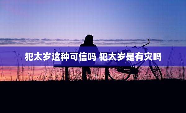 犯太岁这种可信吗 犯太岁是有灾吗