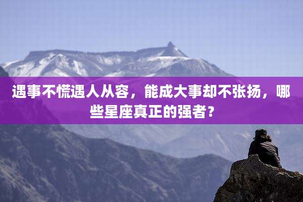 遇事不慌遇人从容，能成大事却不张扬，哪些星座真正的强者？