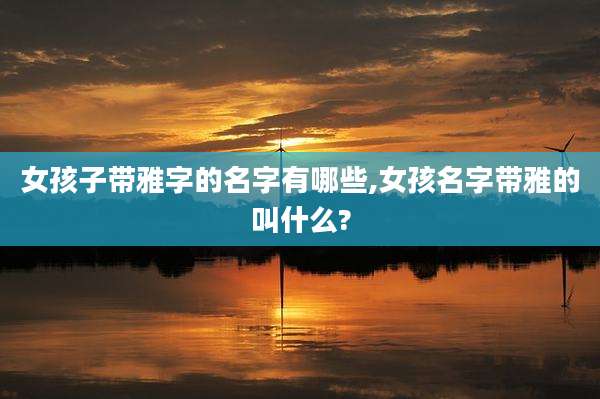 女孩子带雅字的名字有哪些,女孩名字带雅的叫什么?