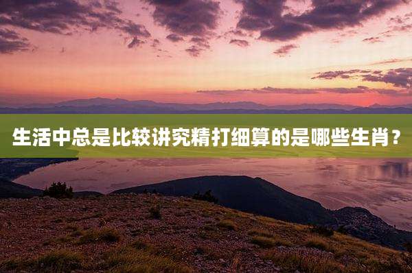 生活中总是比较讲究精打细算的是哪些生肖?