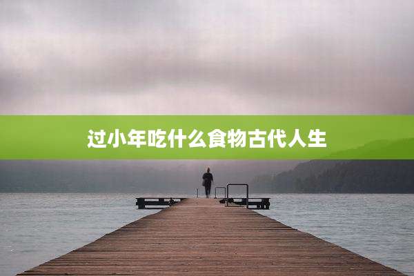 过小年吃什么食物古代人生